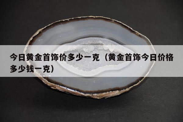 今日黄金首饰价多少一克（黄金首饰今日价格多少钱一克）