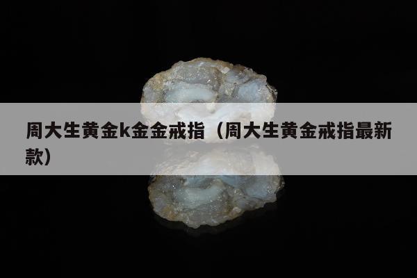 周大生黄金k金金戒指（周大生黄金戒指最新款）