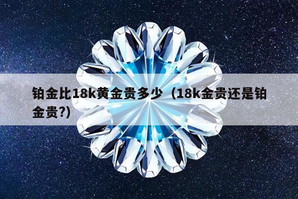 铂金比18k黄金贵多少（18k金贵还是铂金贵?）