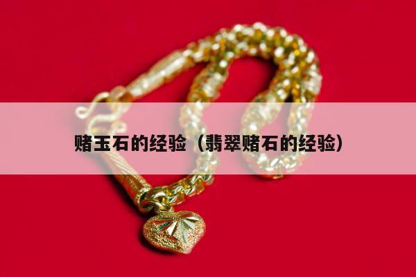赌玉石的经验（翡翠赌石的经验）