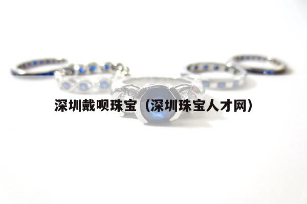 深圳戴呗珠宝（深圳珠宝人才网）