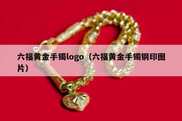 六福黄金手镯logo（六福黄金手镯钢印图片）
