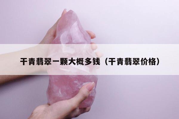 干青翡翠一颗大概多钱（干青翡翠价格）