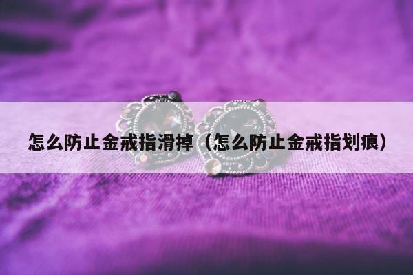 怎么防止金戒指滑掉（怎么防止金戒指划痕）
