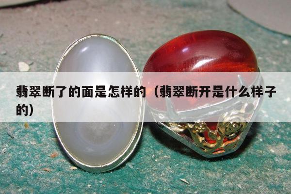 翡翠断了的面是怎样的（翡翠断开是什么样子的）