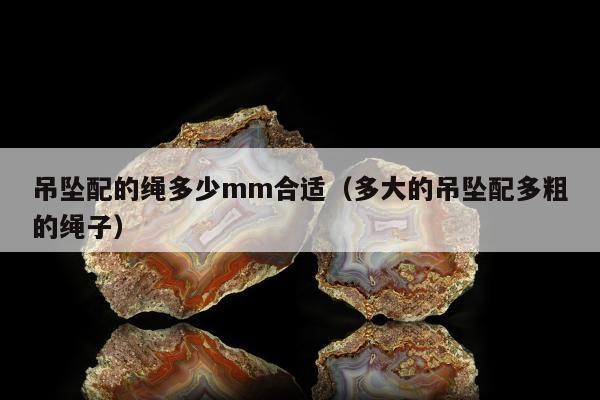 吊坠配的绳多少mm合适（多大的吊坠配多粗的绳子）