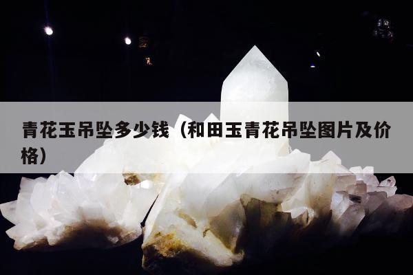 青花玉吊坠多少钱（和田玉青花吊坠图片及价格）
