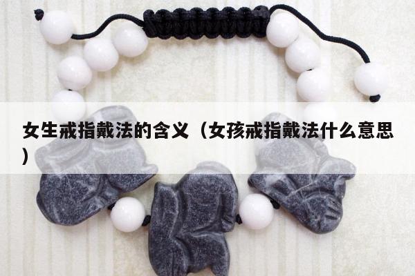 女生戒指戴法的含义（女孩戒指戴法什么意思）