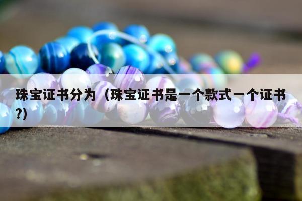 珠宝证书分为（珠宝证书是一个款式一个证书?）