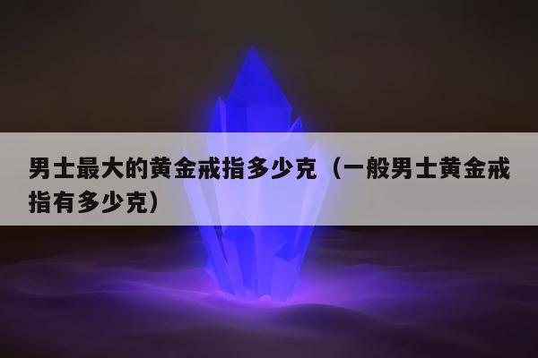男士最大的黄金戒指多少克（一般男士黄金戒指有多少克）
