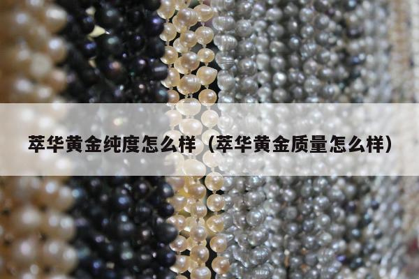 萃华黄金纯度怎么样（萃华黄金质量怎么样）