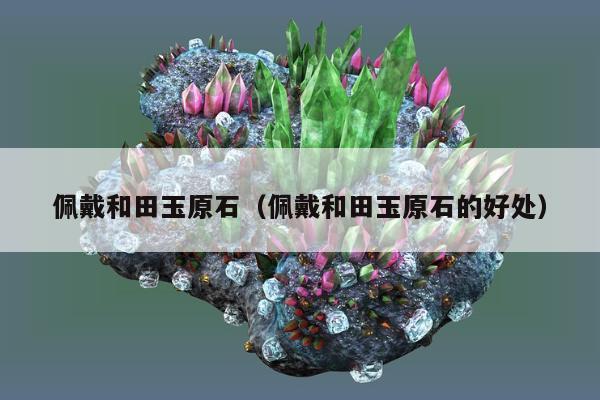 佩戴和田玉原石（佩戴和田玉原石的好处）