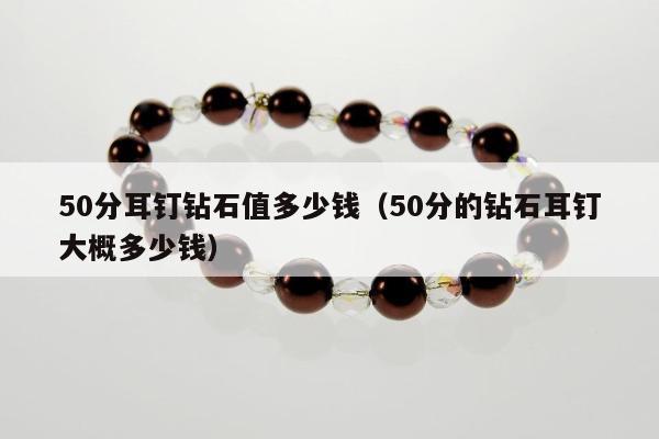 0分耳钉钻石值多少钱（50分的钻石耳钉大概多少钱）"