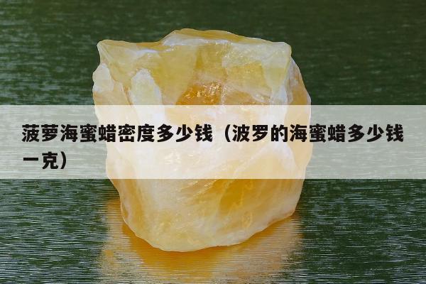 菠萝海蜜蜡密度多少钱（波罗的海蜜蜡多少钱一克）