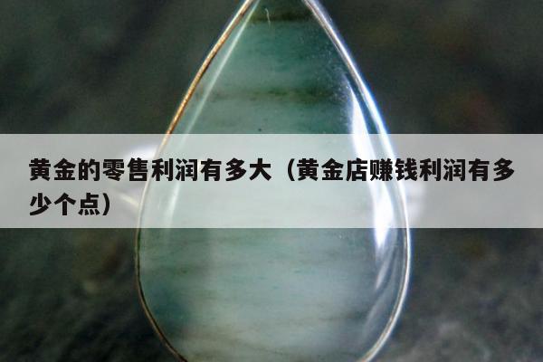 黄金的零售利润有多大（黄金店赚钱利润有多少个点）