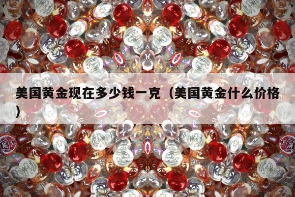 美国黄金现在多少钱一克（美国黄金什么价格）
