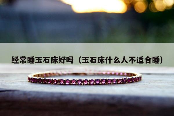 经常睡玉石床好吗（玉石床什么人不适合睡）