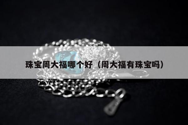 珠宝周大福哪个好（周大福有珠宝吗）
