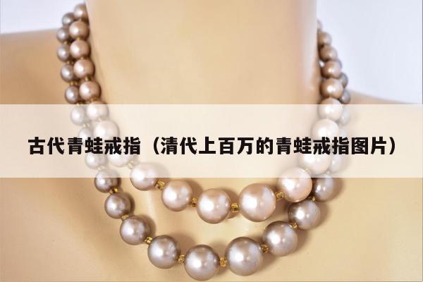 古代青蛙戒指（清代上百万的青蛙戒指图片）