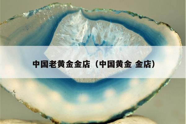 中国老黄金金店（中国黄金 金店）