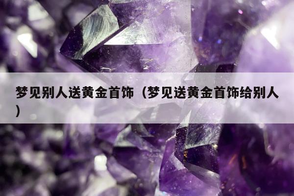 梦见别人送黄金首饰（梦见送黄金首饰给别人）