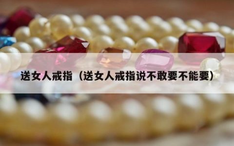 送女人戒指（送女人戒指说不敢要不能要）