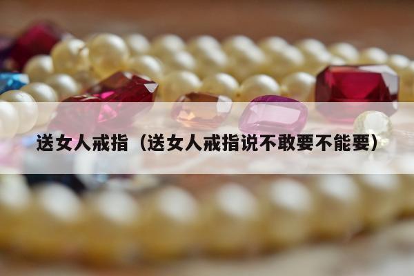 送女人戒指（送女人戒指说不敢要不能要）