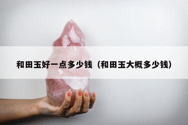 和田玉好一点多少钱（和田玉大概多少钱）
