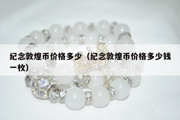 纪念敦煌币价格多少（纪念敦煌币价格多少钱一枚）