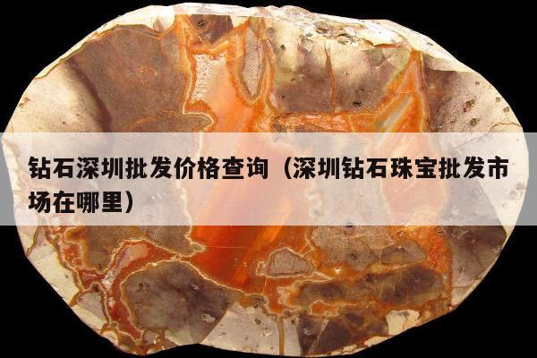 钻石深圳批发价格查询（深圳钻石珠宝批发市场在哪里）