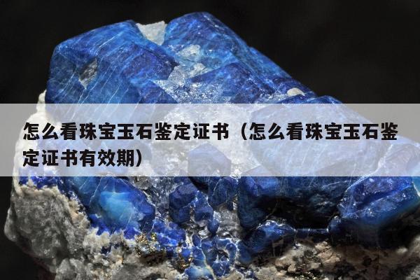 怎么看珠宝玉石鉴定证书（怎么看珠宝玉石鉴定证书有效期）