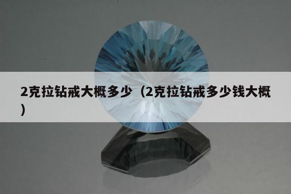 克拉钻戒大概多少（2克拉钻戒多少钱大概）"