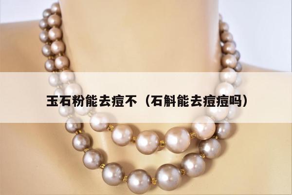 玉石粉能去痘不（石斛能去痘痘吗）