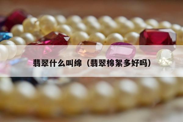 翡翠什么叫绵（翡翠棉絮多好吗）