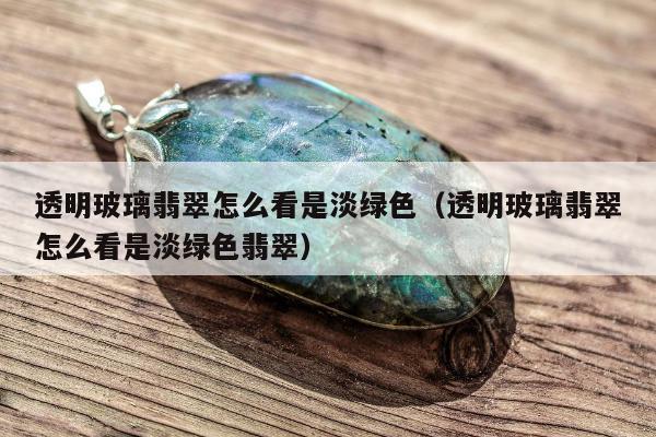 透明玻璃翡翠怎么看是淡绿色（透明玻璃翡翠怎么看是淡绿色翡翠）