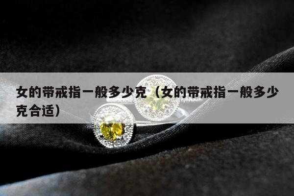 女的带戒指一般多少克（女的带戒指一般多少克合适）