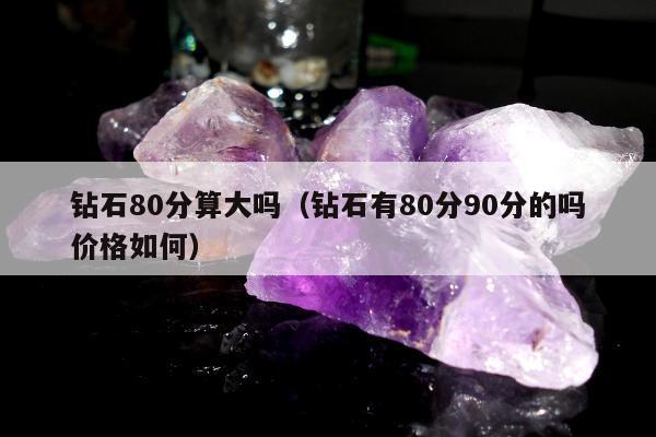 钻石80分算大吗（钻石有80分90分的吗价格如何）