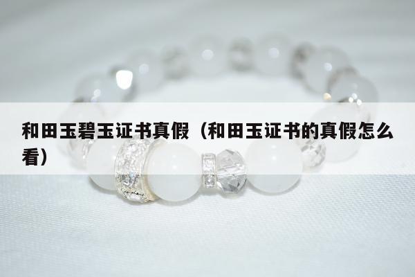 和田玉碧玉证书真假（和田玉证书的真假怎么看）