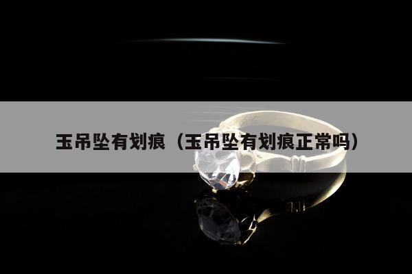 玉吊坠有划痕（玉吊坠有划痕正常吗）