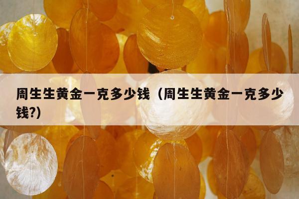 周生生黄金一克多少钱（周生生黄金一克多少钱?）