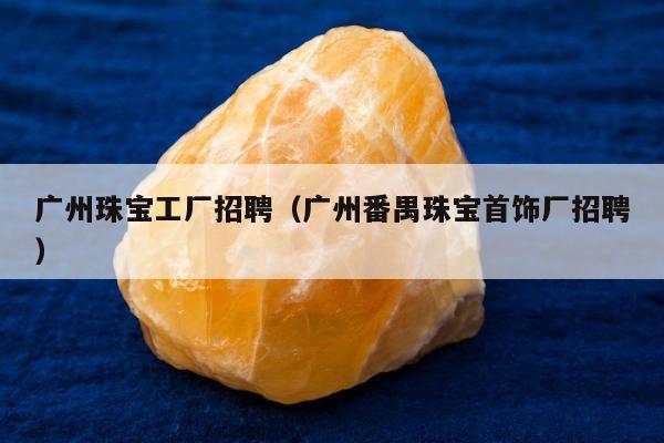 广州珠宝工厂招聘（广州番禺珠宝首饰厂招聘）