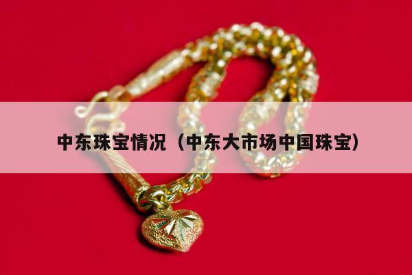 中东珠宝情况（中东大市场中国珠宝）