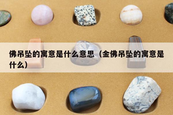 佛吊坠的寓意是什么意思（金佛吊坠的寓意是什么）
