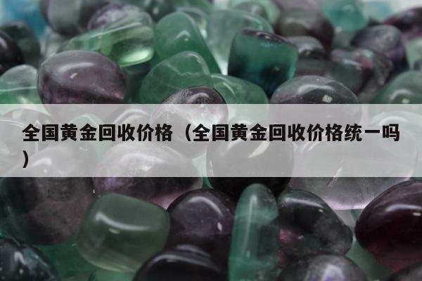 全国黄金回收价格（全国黄金回收价格统一吗）