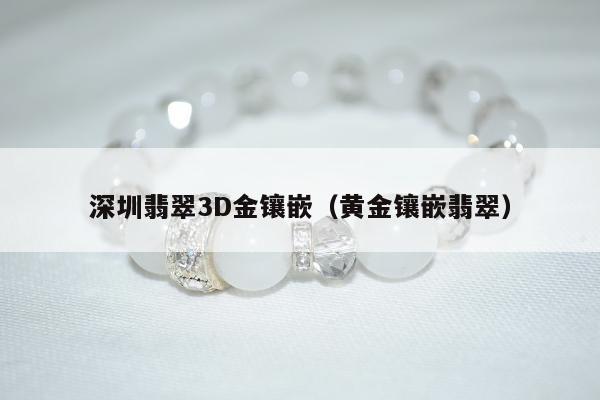深圳翡翠3D金镶嵌（黄金镶嵌翡翠）