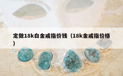 定做18k白金戒指价钱（18k金戒指价格）
