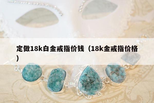 定做18k白金戒指价钱（18k金戒指价格）