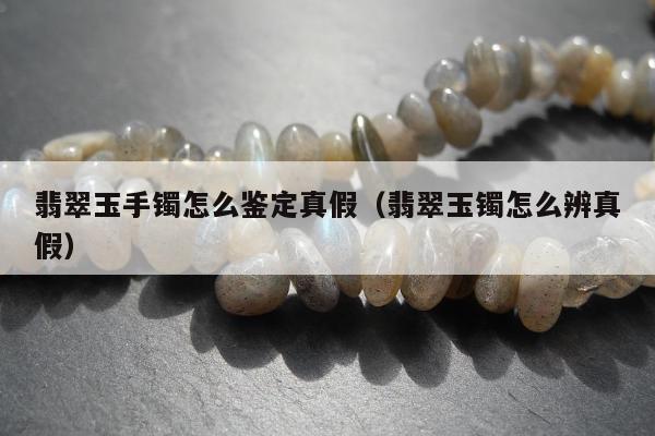 翡翠玉手镯怎么鉴定真假（翡翠玉镯怎么辨真假）