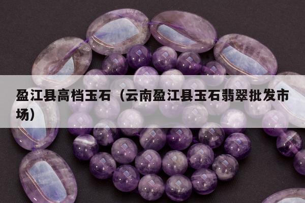 盈江县高档玉石（云南盈江县玉石翡翠批发市场）