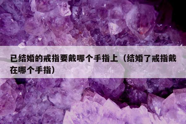 已结婚的戒指要戴哪个手指上（结婚了戒指戴在哪个手指）